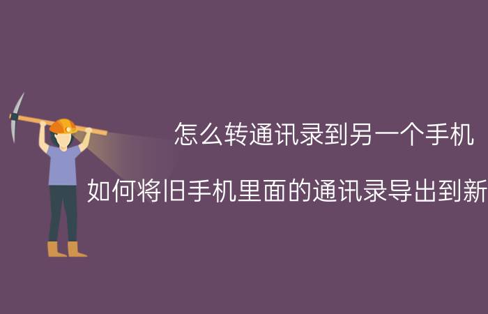 怎么转通讯录到另一个手机 如何将旧手机里面的通讯录导出到新手机中？